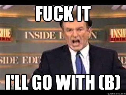 Fuck it i'll go with (b) - Fuck it i'll go with (b)  Bill OReilly Fuck It
