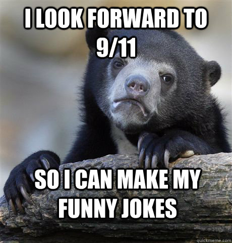 I look forward to 9/11  so i can make my funny jokes  Confession Bear