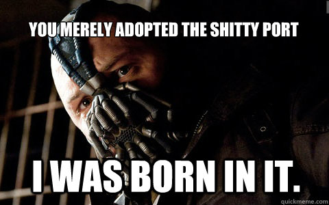 you merely adopted the Shitty port I was born in it.  
