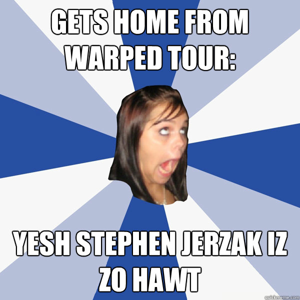 Gets home from Warped Tour: YeSh Stephen Jerzak iz zo HAWT  Annoying Facebook Girl