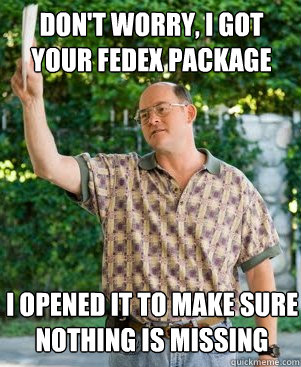 don't worry, I got your FedEx package i opened it to make sure nothing is missing  Annoying Neighbour