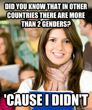Did you know that in other countries there are more than 2 genders? 'Cause I didn't  Sheltered College Freshman