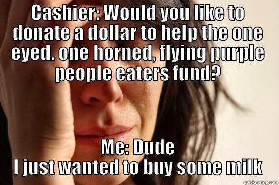 CASHIER: WOULD YOU LIKE TO DONATE A DOLLAR TO HELP THE ONE EYED. ONE HORNED, FLYING PURPLE PEOPLE EATERS FUND? ME: DUDE I JUST WANTED TO BUY SOME MILK First World Problems
