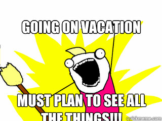 Going on vacation must plan to see all the things!!!  All The Things