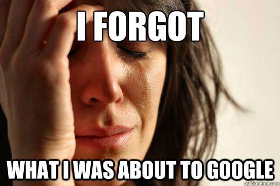 I forgot what I was about to Google  First World Problems