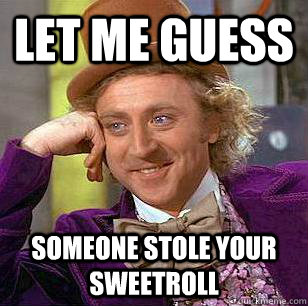 Let me guess someone stole your sweetroll  Condescending Wonka