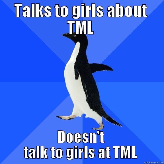 TALKS TO GIRLS ABOUT TML DOESN'T TALK TO GIRLS AT TML Socially Awkward Penguin
