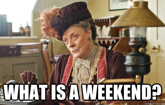  WHAT IS A weekend?  The Dowager Countess