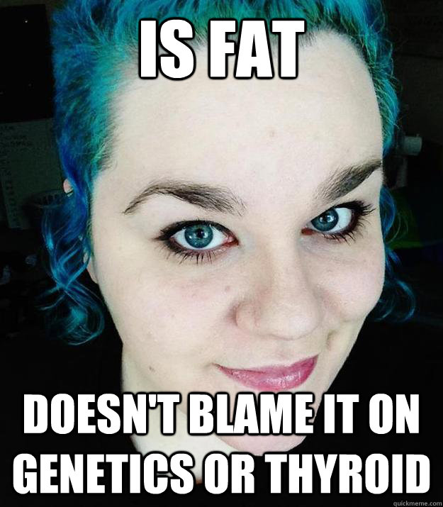 Is fat Doesn't blame it on genetics or thyroid  Good Girl Fat Girl