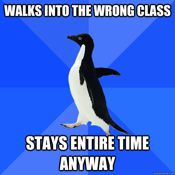 walks into the wrong class stays entire time anyway  Socially Awkward Penguin