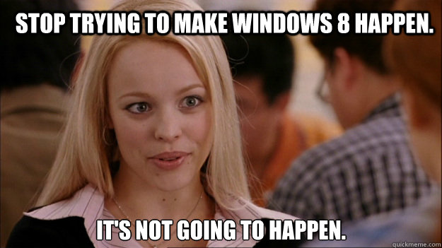 Stop trying to make Windows 8 happen. It's NOT going to happen.  Mean Girls Carleton