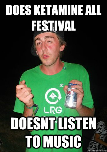 Does ketamine all festival doesnt listen to music  