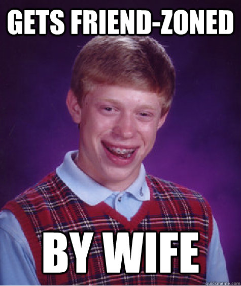 Gets Friend-zoned by wife - Gets Friend-zoned by wife  Bad Luck Brian