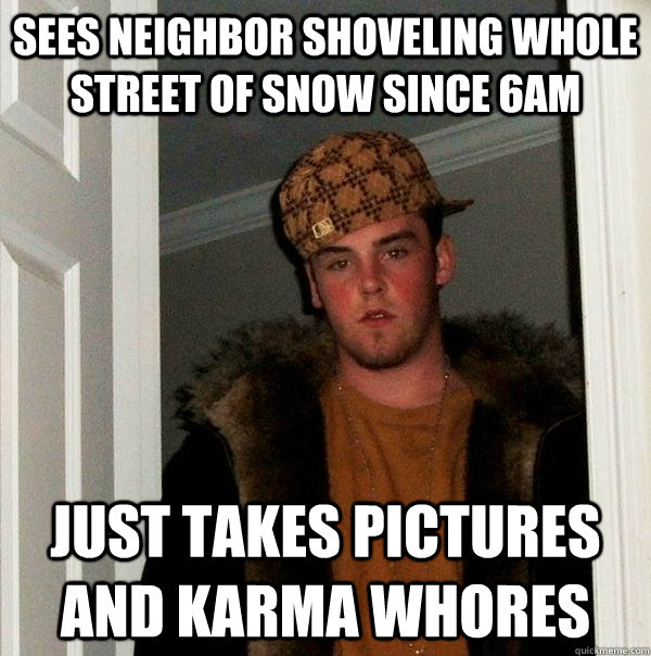 Sees neighbor shoveling whole street of snow since 6am just takes pictures and karma whores  Scumbag Steve