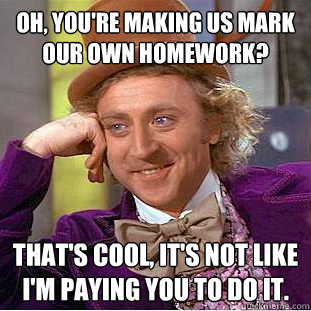 Oh, you're making us mark our own homework? that's cool, it's not like i'm paying you to do it.  Condescending Wonka