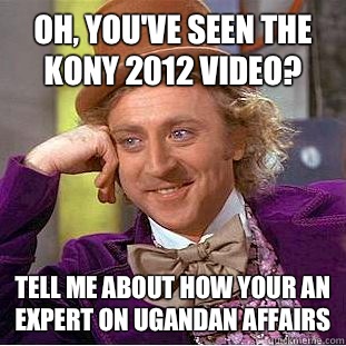 Oh, you've seen the Kony 2012 video? Tell me about how your an expert on Ugandan affairs  Condescending Wonka