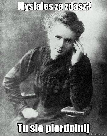 Myslales ze zdasz? Tu sie pierdolnij - Myslales ze zdasz? Tu sie pierdolnij  Maria Curie Sklodowska