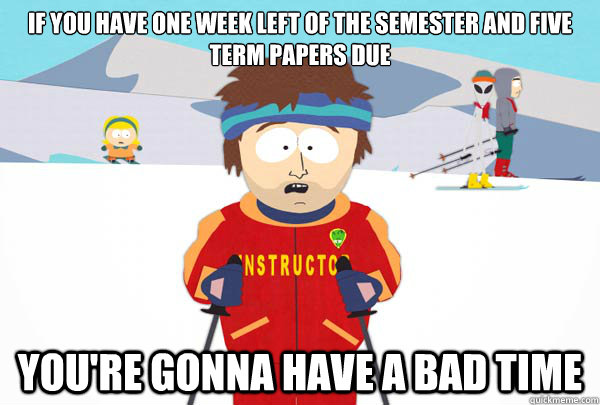 If you have one week left of the semester and five term papers due You're gonna have a bad time - If you have one week left of the semester and five term papers due You're gonna have a bad time  Super Cool Ski Instructor