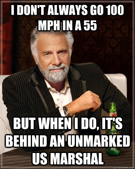 i don't always go 100 mph in a 55 but when I do, it's behind an unmarked US Marshal  The Most Interesting Man In The World