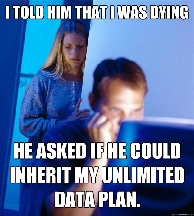 I told him that I was dying he asked if he could inherit my unlimited data plan.  Redditors Wife