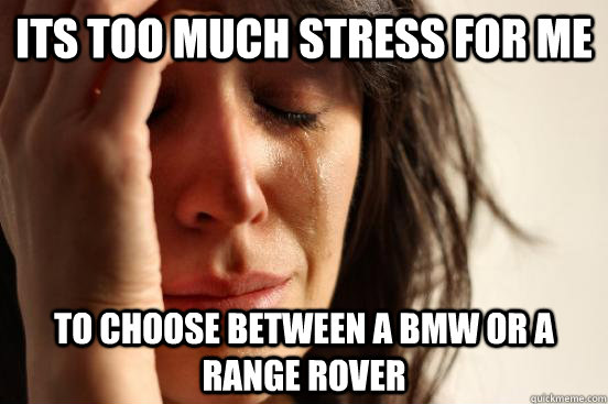 Its too much stress for me to choose between a bmw or a range rover  First World Problems