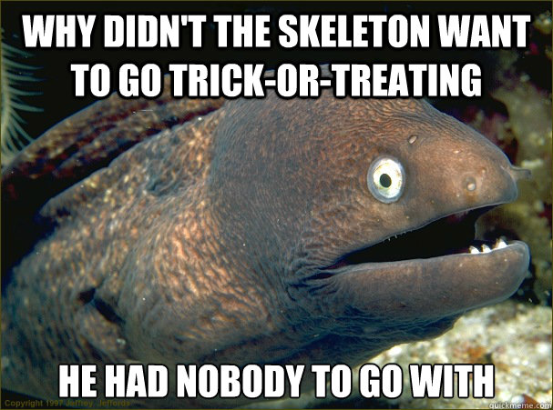 Why didn't the skeleton want to go Trick-or-treating he had nobody to go with  Bad Joke Eel