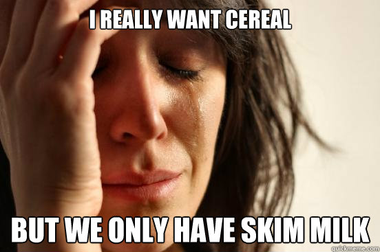 I really want cereal but we only have skim milk  First World Problems