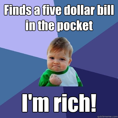 Finds a five dollar bill in the pocket I'm rich!  Success Kid