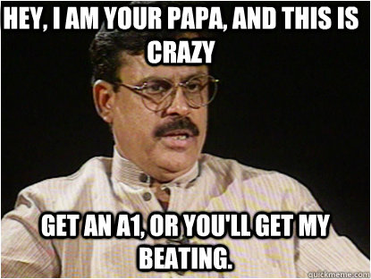 Hey, I am your papa, and this is crazy   Get an A1, or you'll get my beating.  - Hey, I am your papa, and this is crazy   Get an A1, or you'll get my beating.   Typical Indian Father