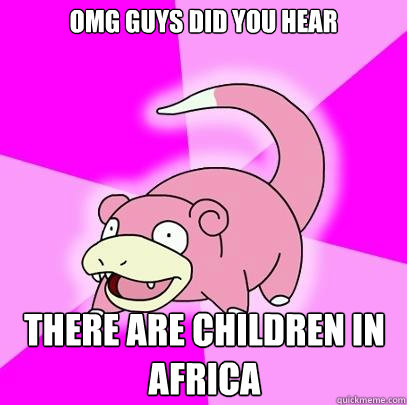 OMG GUYS did you hear there are children in Africa  Slowpoke
