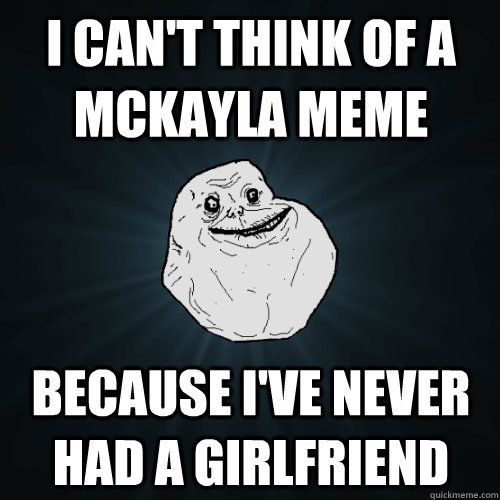 I can't think of a Mckayla meme because i've never had a girlfriend  Forever Alone