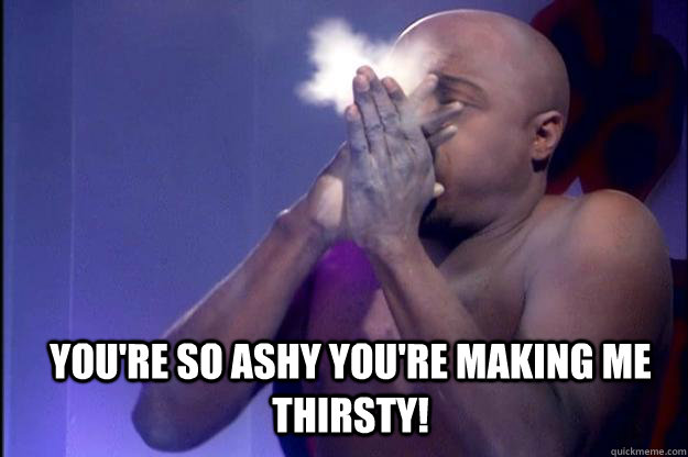 you're so ashy you're making me thirsty!  Ashy wed