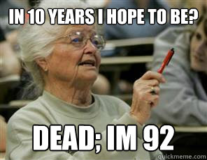 in 10 years i hope to be? dead; im 92 - in 10 years i hope to be? dead; im 92  Senior College Student