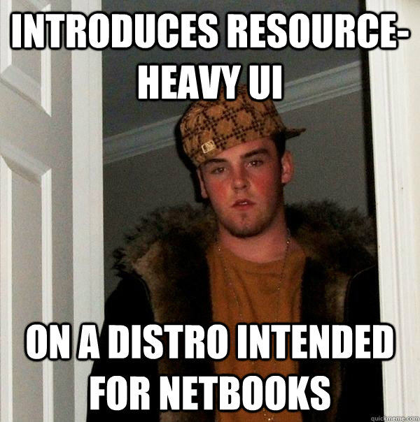 Introduces resource-heavy UI on a distro intended for netbooks  Scumbag Steve