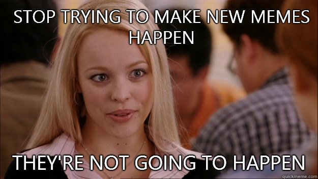 Stop trying to make new memes happen They're not going to happen  Mean Girls Carleton