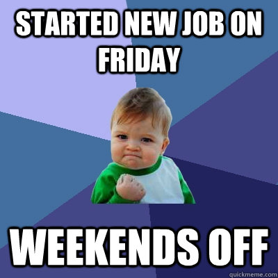 Started new job on friday weekends off  Success Kid