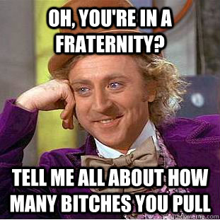 Oh, You're in a fraternity? Tell me all about how many bitches you pull  