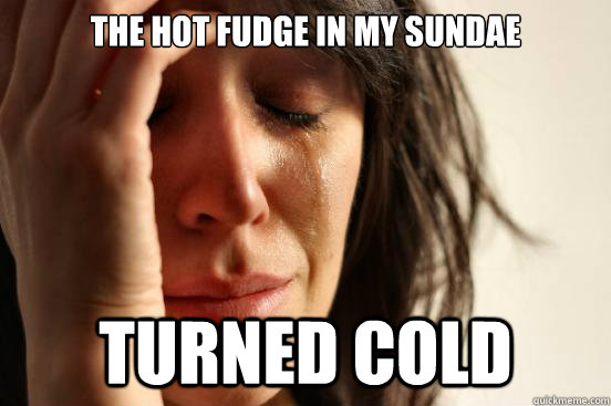 The Hot Fudge in my sundae turned cold  First World Problems
