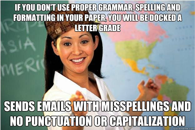 If you don't use proper grammar, spelling and formatting in your paper, you will be docked a letter grade Sends emails with misspellings and no punctuation or capitalization  Scumbag Teacher