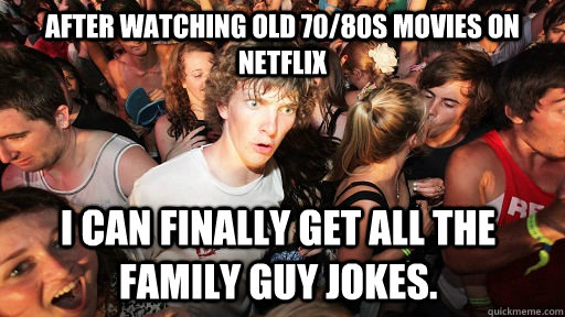 After watching old 70/80s movies on netflix I can finally get all the family guy jokes.  Sudden Clarity Clarence