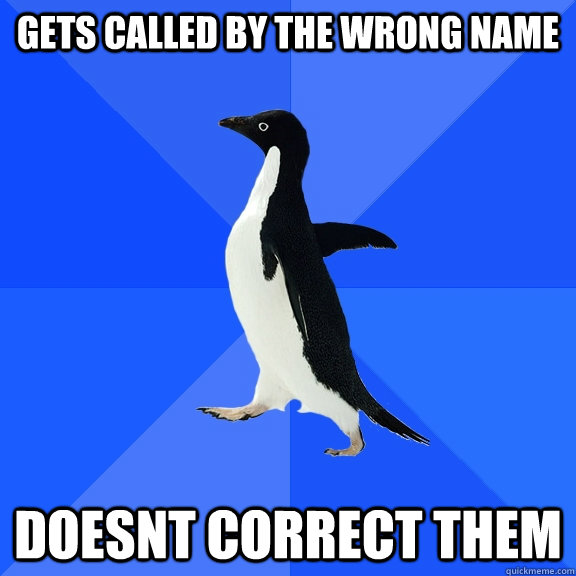 Gets called by the wrong name doesnt correct them  Socially Awkward Penguin