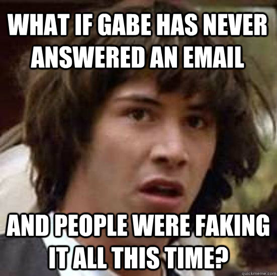 What if Gabe has never answered an email And people were faking it all this time? - What if Gabe has never answered an email And people were faking it all this time?  conspiracy keanu
