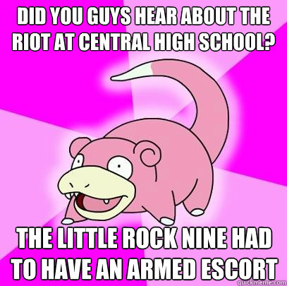 Did you guys hear about the riot at Central High School? The Little Rock Nine had to have an armed escort  Slowpoke