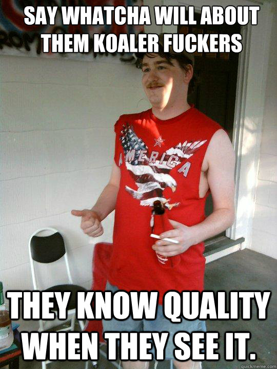 Say whatcha will about them koaler fuckers They know quality when they see it.  Redneck Randal
