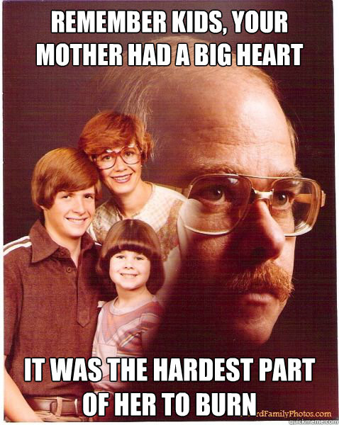 Remember kids, your mother had a big heart it was the hardest part of her to burn  Vengeance Dad