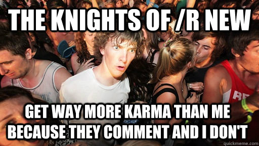 the knights of /r new get way more karma than me because they comment and i don't  Sudden Clarity Clarence