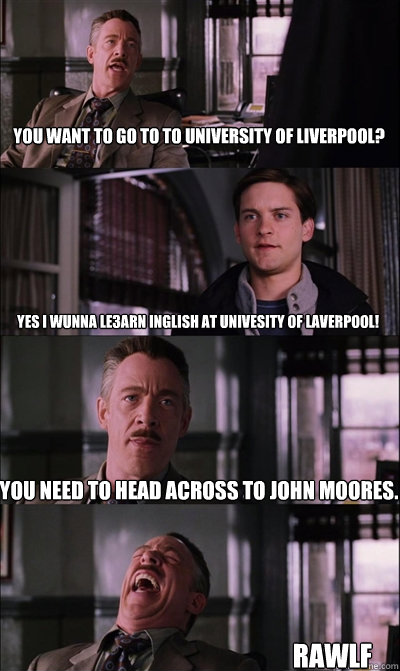 You want to go to to University Of Liverpool? YES I WUNNA LE3arn Inglish at Univesity of Laverpool! You need to head across to John Moores.                                                    RAWLF - You want to go to to University Of Liverpool? YES I WUNNA LE3arn Inglish at Univesity of Laverpool! You need to head across to John Moores.                                                    RAWLF  JJ Jameson