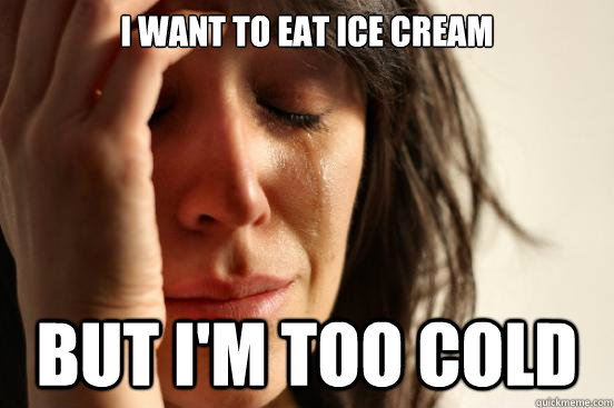 I want to eat ice cream but I'm too cold  First World Problems