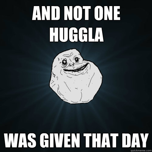 and not one huggla  was given that day - and not one huggla  was given that day  Forever Alone