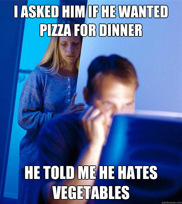 I asked him if he wanted pizza for dinner he told me he hates vegetables  Redditors Wife